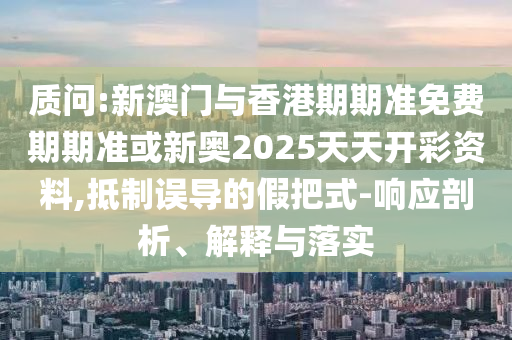 质问:新澳门与香港期期准免费期期准或新奥2025天天开彩资料,抵制误导的假把式-响应剖析、解释与落实